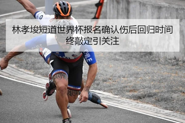 林孝埈短道世界杯报名确认伤后回归时间终敲定引关注 - Xingkong
