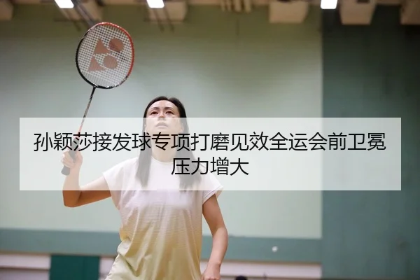 孙颖莎接发球专项打磨见效全运会前卫冕压力增大 - Xingkong